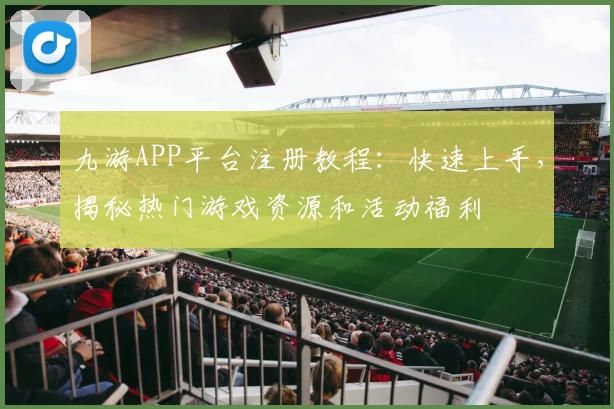 九游APP平台注册教程：快速上手，揭秘热门游戏资源和活动福利