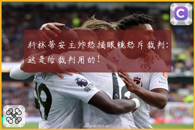 科林蒂安主帅怒摘眼镜怒斥裁判:这是给裁判用的!