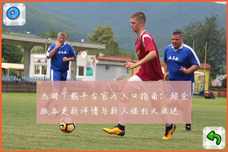 九游下载平台官方入口指南：超全版本更新详情与新人福利大放送