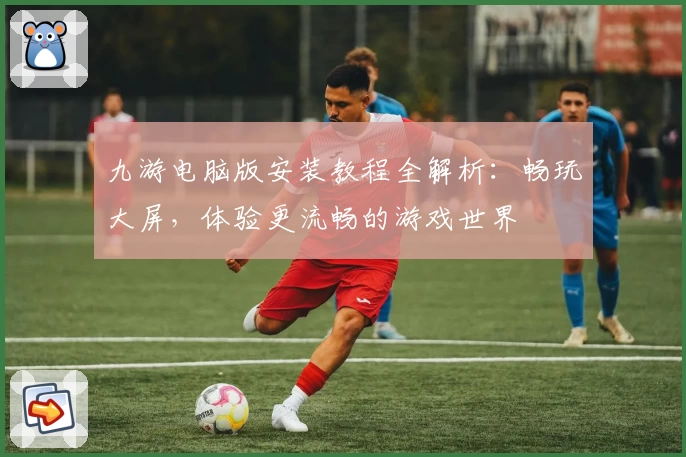 九游电脑版安装教程全解析：畅玩大屏，体验更流畅的游戏世界