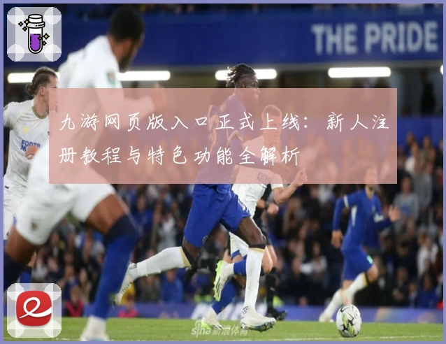 九游网页版入口正式上线：新人注册教程与特色功能全解析