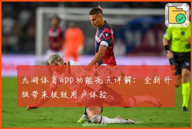 九游体育app功能亮点详解：全新升级带来极致用户体验
