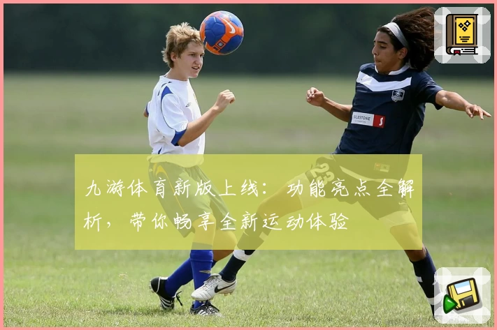 九游体育新版上线：功能亮点全解析，带你畅享全新运动体验