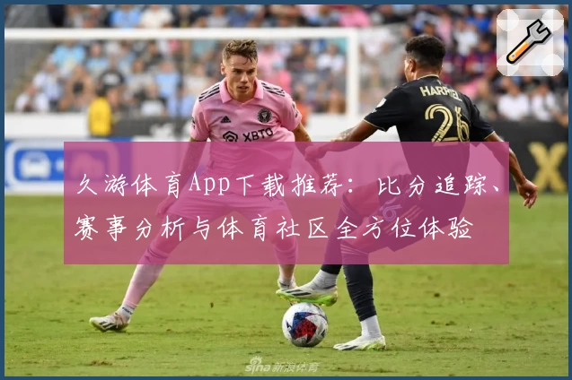 久游体育App下载推荐：比分追踪、赛事分析与体育社区全方位体验