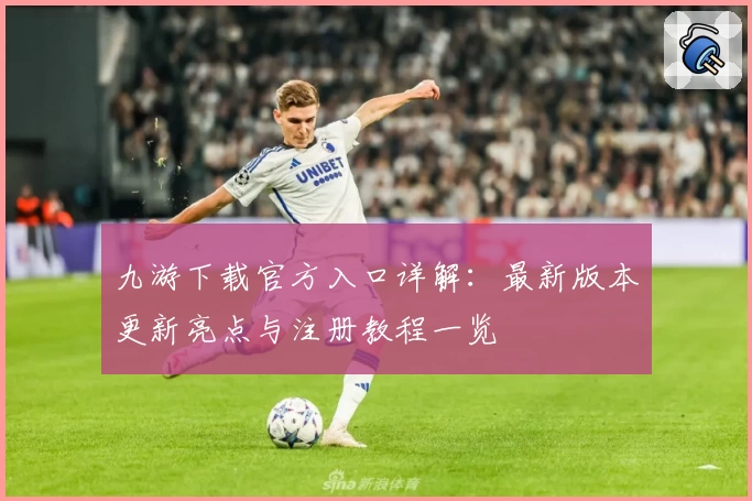 九游下载官方入口详解：最新版本更新亮点与注册教程一览