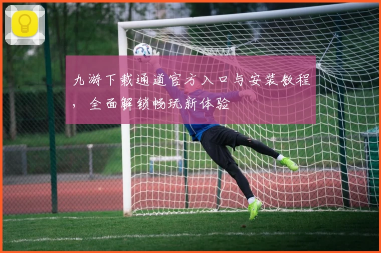 九游下载通道官方入口与安装教程，全面解锁畅玩新体验