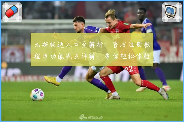 九游极速入口全解析：官方注册教程与功能亮点详解，带你轻松体验新玩法