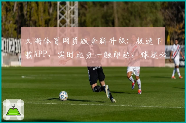 久游体育网页版全新升级：极速下载APP，实时比分一触即达，球迷必备神器