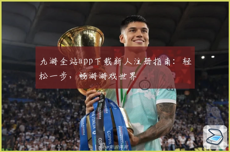 九游全站app下载新人注册指南：轻松一步，畅游游戏世界