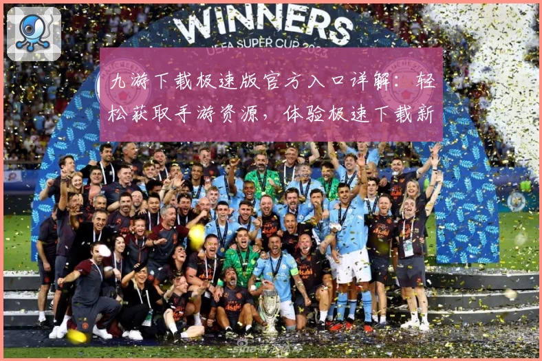 九游下载极速版官方入口详解：轻松获取手游资源，体验极速下载新方式