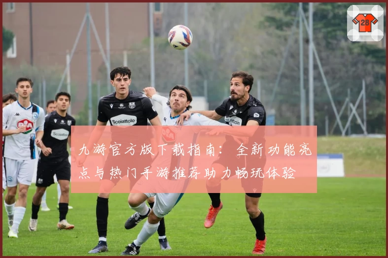 九游官方版下载指南：全新功能亮点与热门手游推荐助力畅玩体验