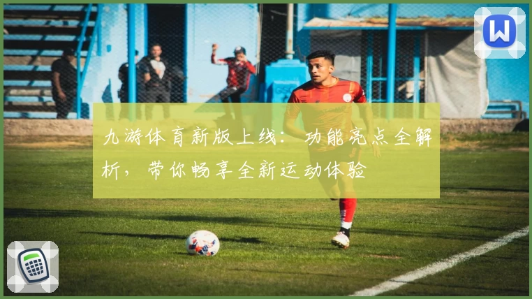 九游体育新版上线：功能亮点全解析，带你畅享全新运动体验