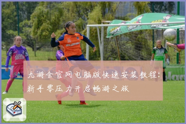 九游会官网电脑版快速安装教程：新手零压力开启畅游之旅