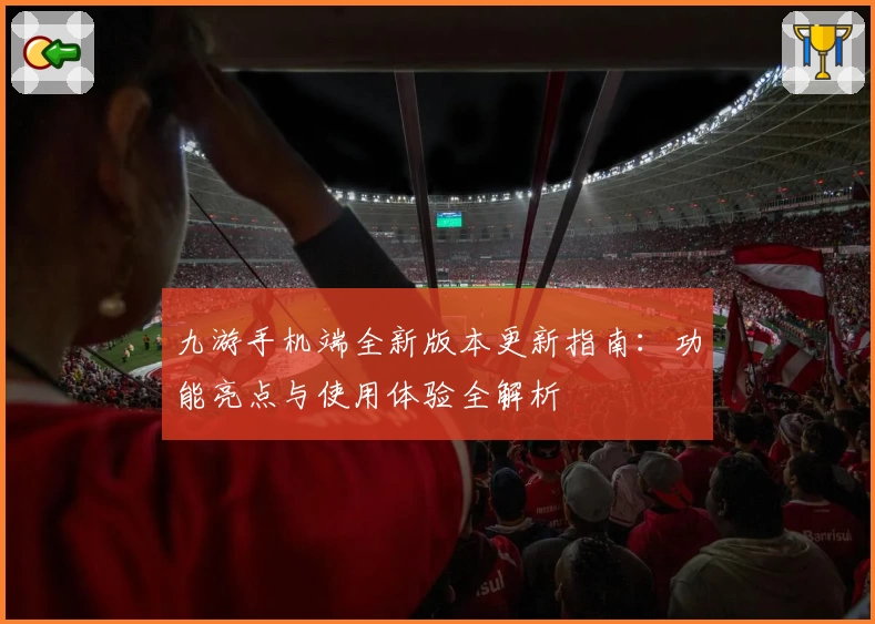九游手机端全新版本更新指南：功能亮点与使用体验全解析