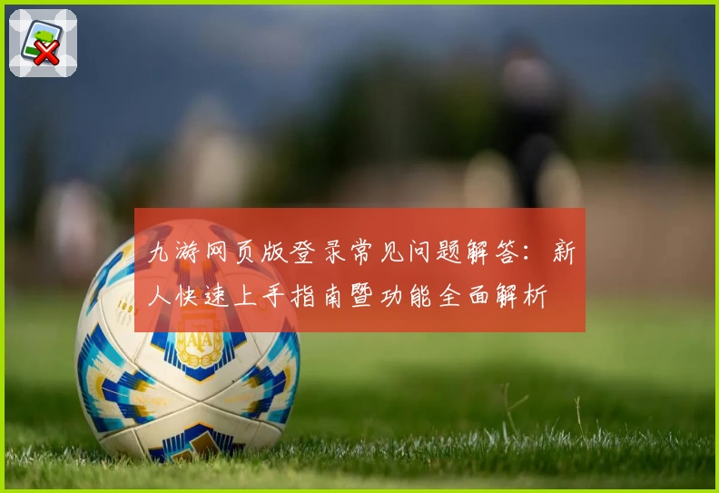 九游网页版登录常见问题解答：新人快速上手指南暨功能全面解析