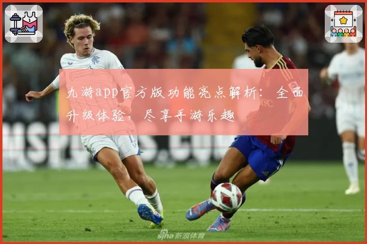 九游app官方版功能亮点解析：全面升级体验，尽享手游乐趣