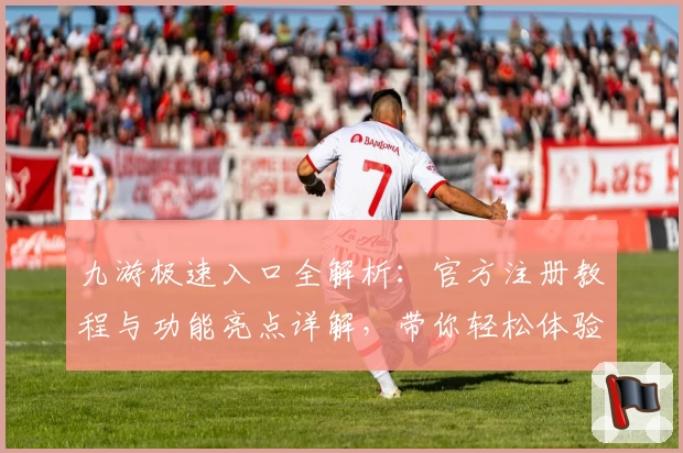 九游极速入口全解析：官方注册教程与功能亮点详解，带你轻松体验新玩法