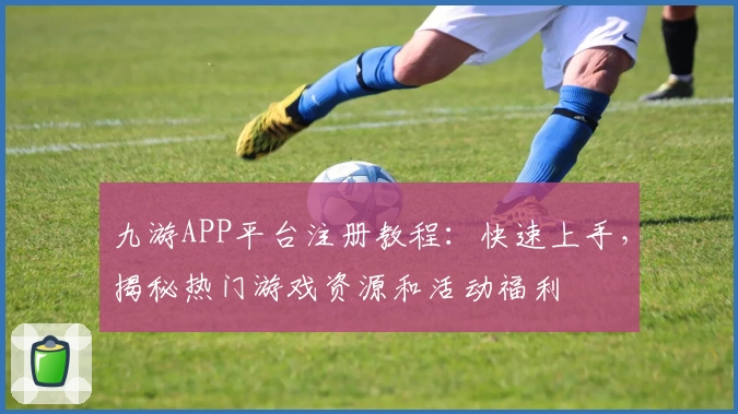 九游APP平台注册教程：快速上手，揭秘热门游戏资源和活动福利