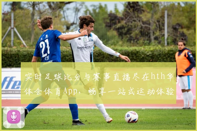 实时足球比分与赛事直播尽在hth华体会体育App，畅享一站式运动体验