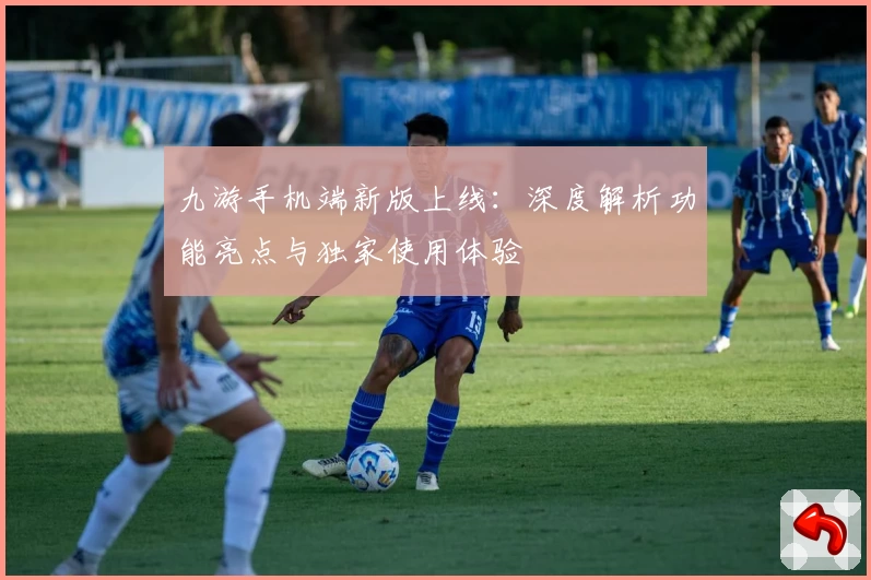 九游手机端新版上线：深度解析功能亮点与独家使用体验