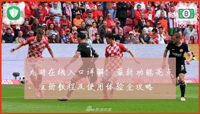 九游在线入口详解：最新功能亮点、注册教程及使用体验全攻略