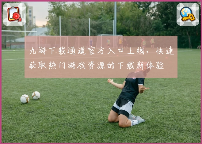 九游下载通道官方入口上线,快速获取热门游戏资源的下载新体验