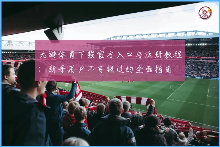 九游体育下载官方入口与注册教程：新手用户不可错过的全面指南