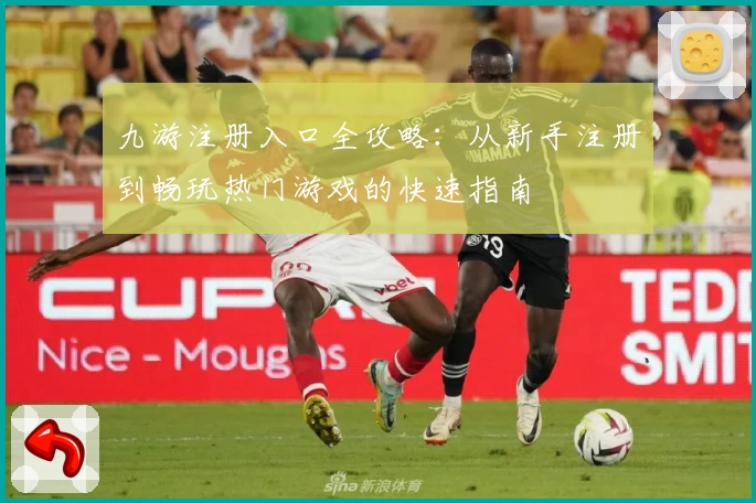 九游注册入口全攻略：从新手注册到畅玩热门游戏的快速指南