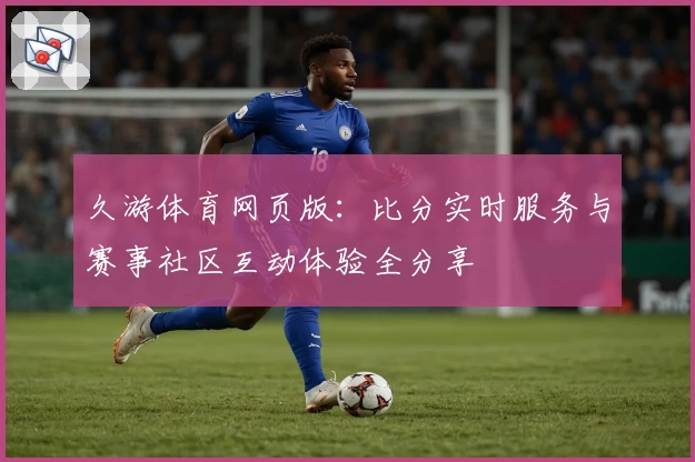 久游体育网页版:比分实时服务与赛事社区互动体验全分享