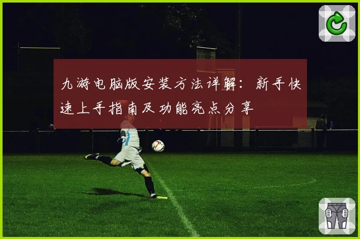 九游电脑版安装方法详解：新手快速上手指南及功能亮点分享