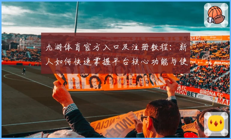 九游体育官方入口及注册教程:新人如何快速掌握平台核心功能与使用技巧