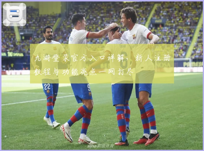 九游登录官方入口详解，新人注册教程与功能亮点一网打尽