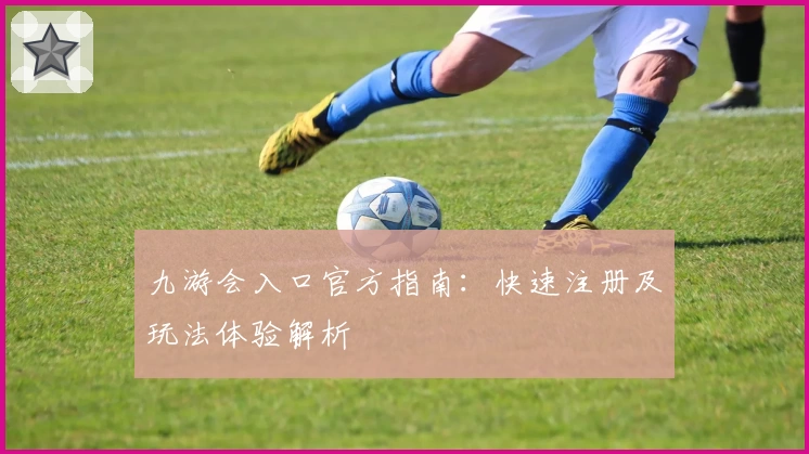 九游会入口官方指南:快速注册及玩法体验解析