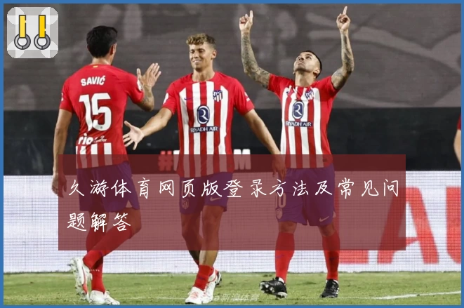 久游体育网页版登录方法及常见问题解答