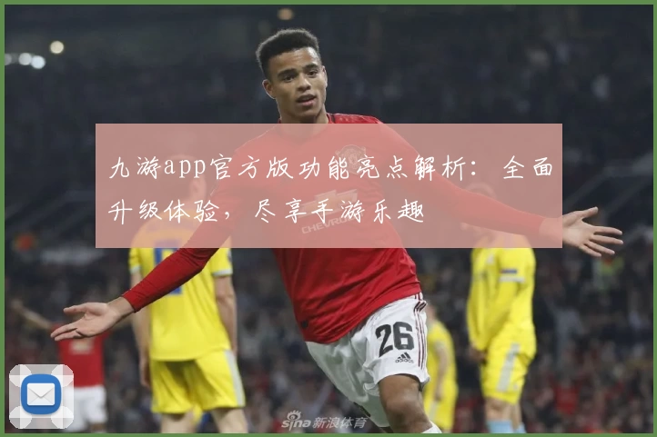 九游app官方版功能亮点解析：全面升级体验，尽享手游乐趣
