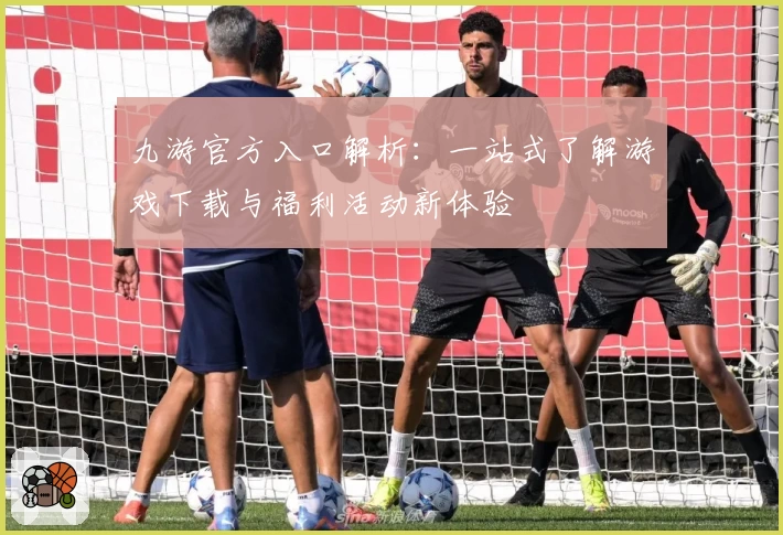 九游官方入口解析：一站式了解游戏下载与福利活动新体验