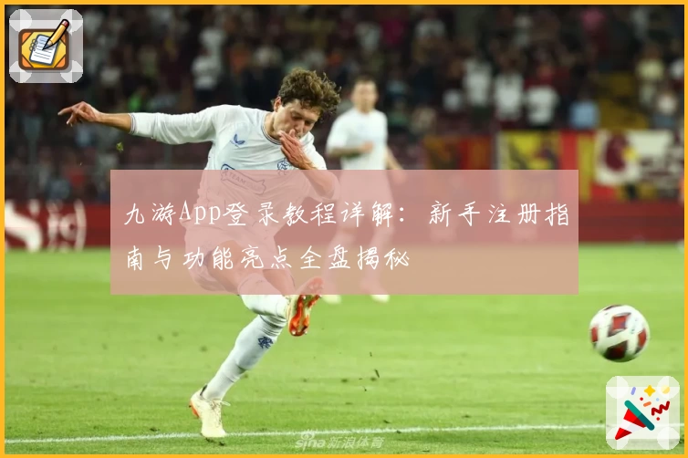 九游App登录教程详解：新手注册指南与功能亮点全盘揭秘