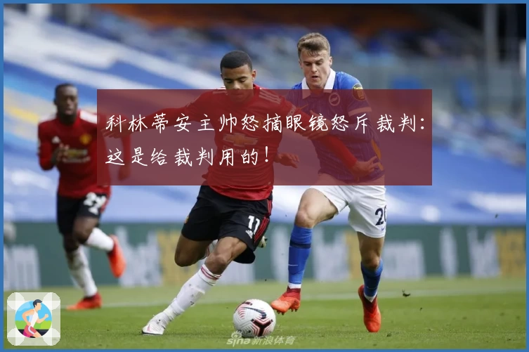 科林蒂安主帅怒摘眼镜怒斥裁判:这是给裁判用的!