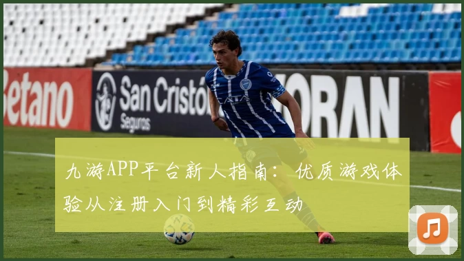 九游APP平台新人指南：优质游戏体验从注册入门到精彩互动
