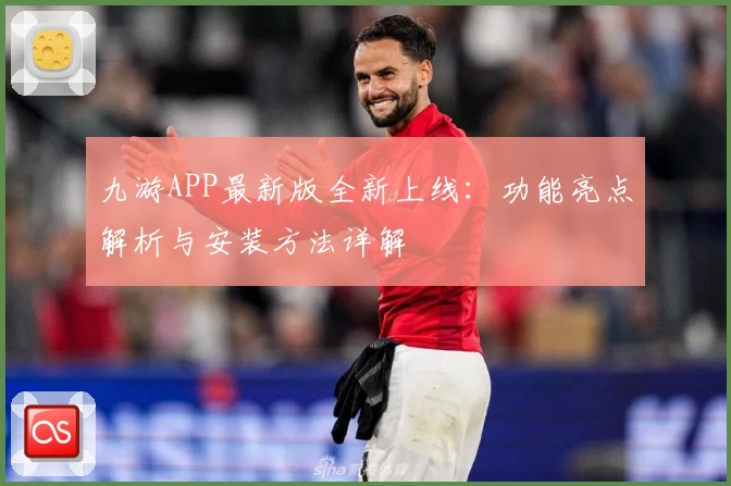 九游APP最新版全新上线：功能亮点解析与安装方法详解