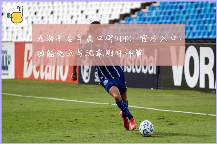 九游平台年度口碑app：官方入口、功能亮点与玩家测评详解