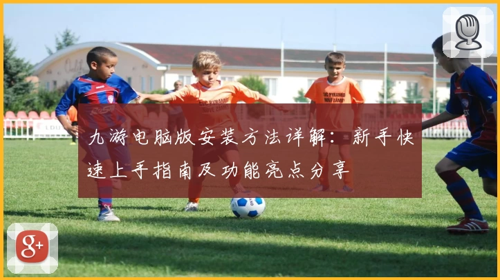 九游电脑版安装方法详解：新手快速上手指南及功能亮点分享