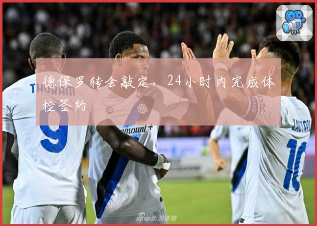 德保罗转会敲定，24小时内完成体检签约