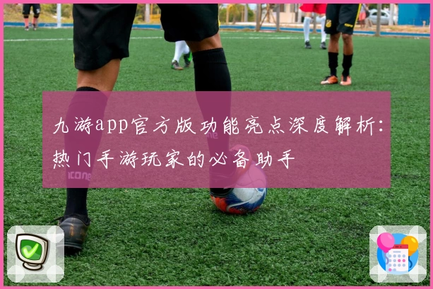 九游app官方版功能亮点深度解析：热门手游玩家的必备助手