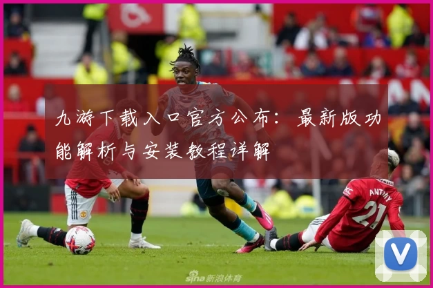 九游下载入口官方公布：最新版功能解析与安装教程详解