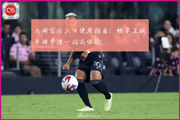 九游官方入口使用指南：畅享正版手游资源一站式体验