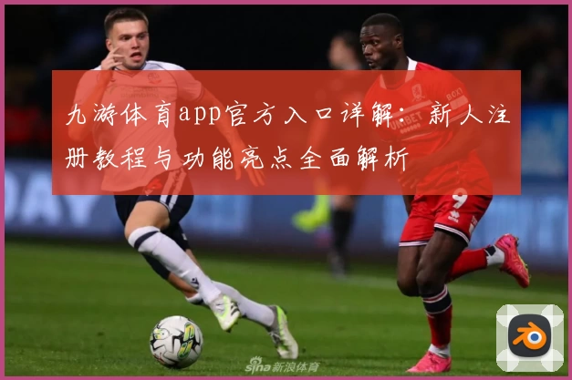 九游体育app官方入口详解：新人注册教程与功能亮点全面解析
