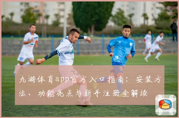 九游体育app官方入口指南：安装方法、功能亮点与新手注册全解读
