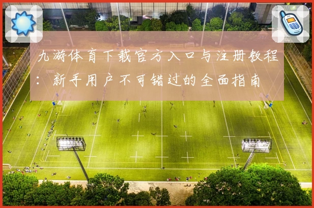 九游体育下载官方入口与注册教程：新手用户不可错过的全面指南