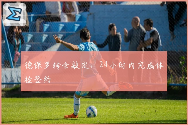 德保罗转会敲定,24小时内完成体检签约